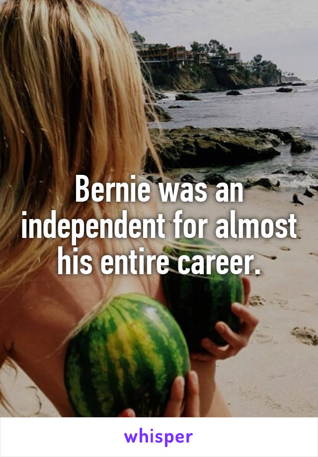 Bernie was an independent for almost his entire career.