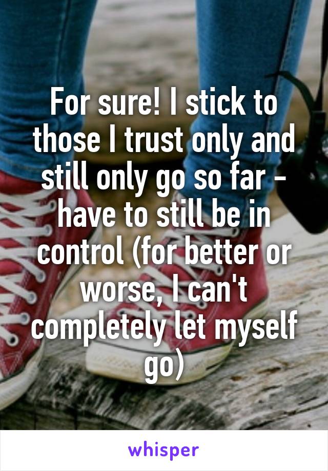 For sure! I stick to those I trust only and still only go so far - have to still be in control (for better or worse, I can't completely let myself go)