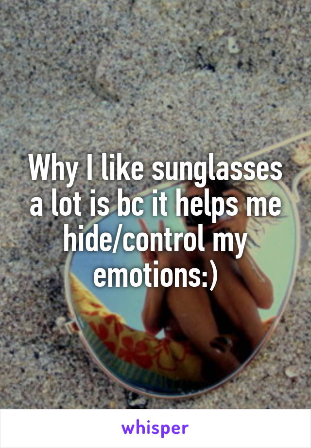 Why I like sunglasses a lot is bc it helps me hide/control my emotions:)