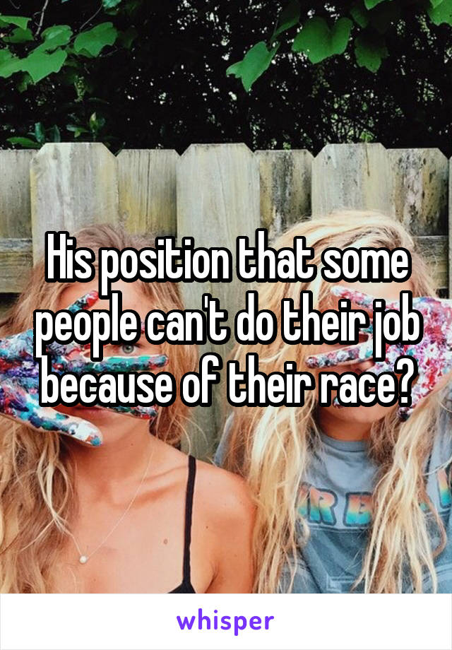 His position that some people can't do their job because of their race?