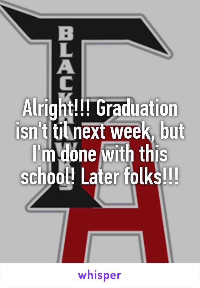 Alright!!! Graduation isn't til next week, but I'm done with this school! Later folks!!!