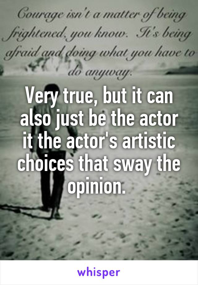 Very true, but it can also just be the actor it the actor's artistic choices that sway the opinion. 