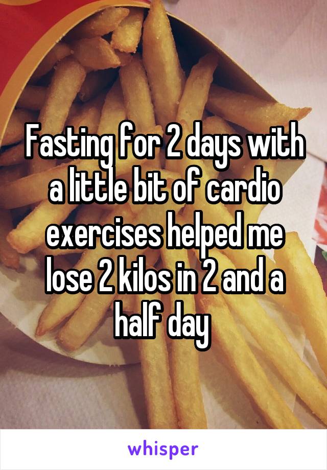 Fasting for 2 days with a little bit of cardio exercises helped me lose 2 kilos in 2 and a half day 