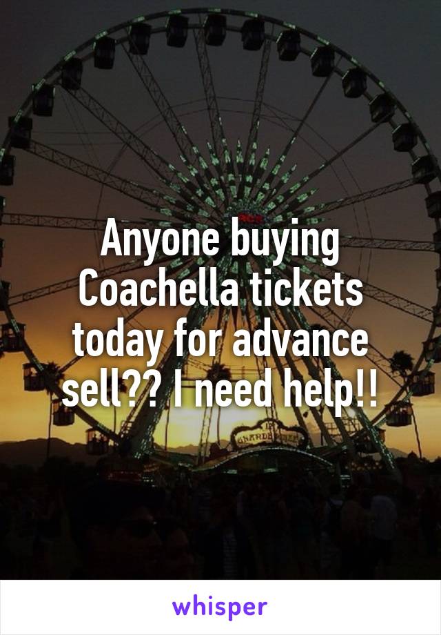 Anyone buying Coachella tickets today for advance sell?? I need help!!