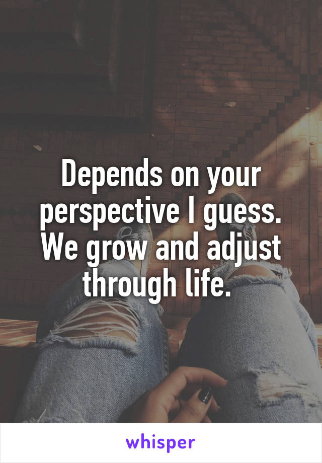 Depends on your perspective I guess. We grow and adjust through life. 