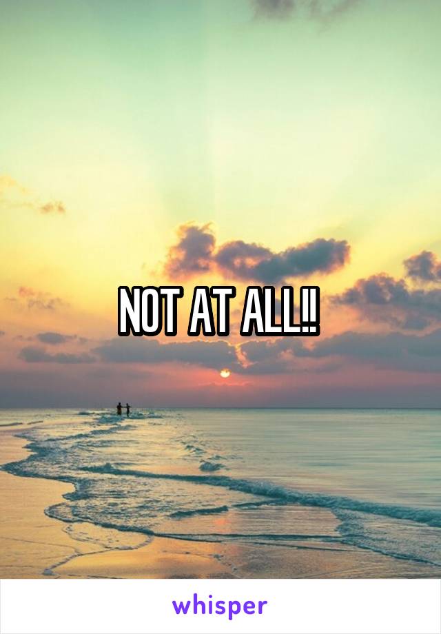NOT AT ALL!! 
