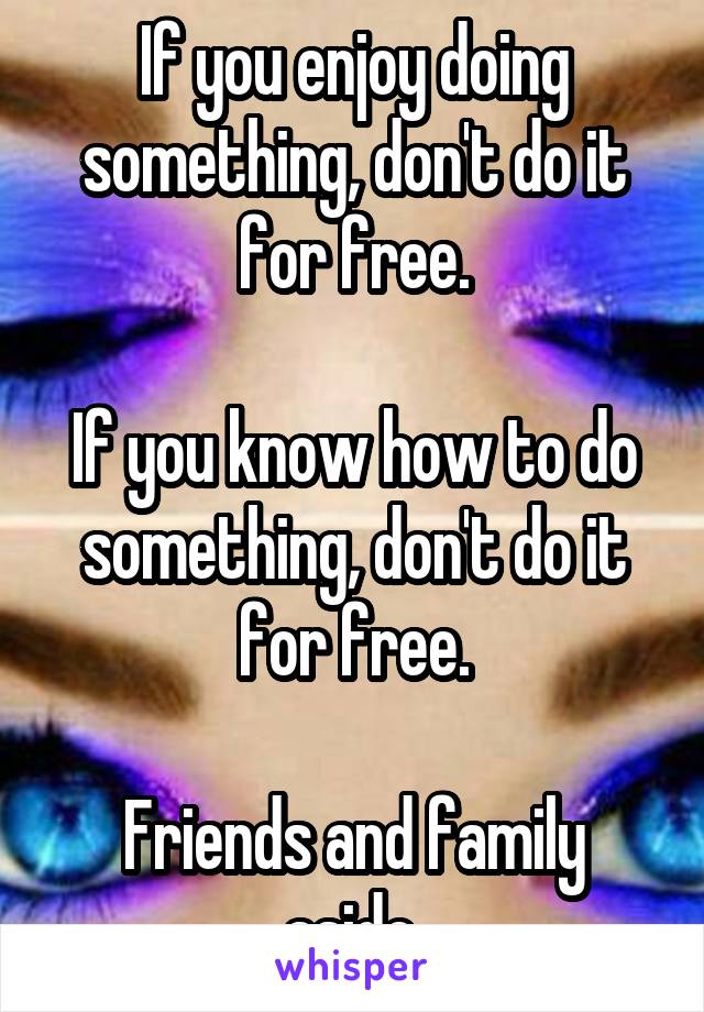 If you enjoy doing something, don't do it for free.

If you know how to do something, don't do it for free.

Friends and family aside.