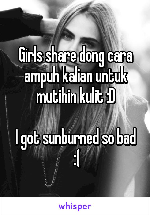 Girls share dong cara ampuh kalian untuk mutihin kulit :D

I got sunburned so bad
 :(