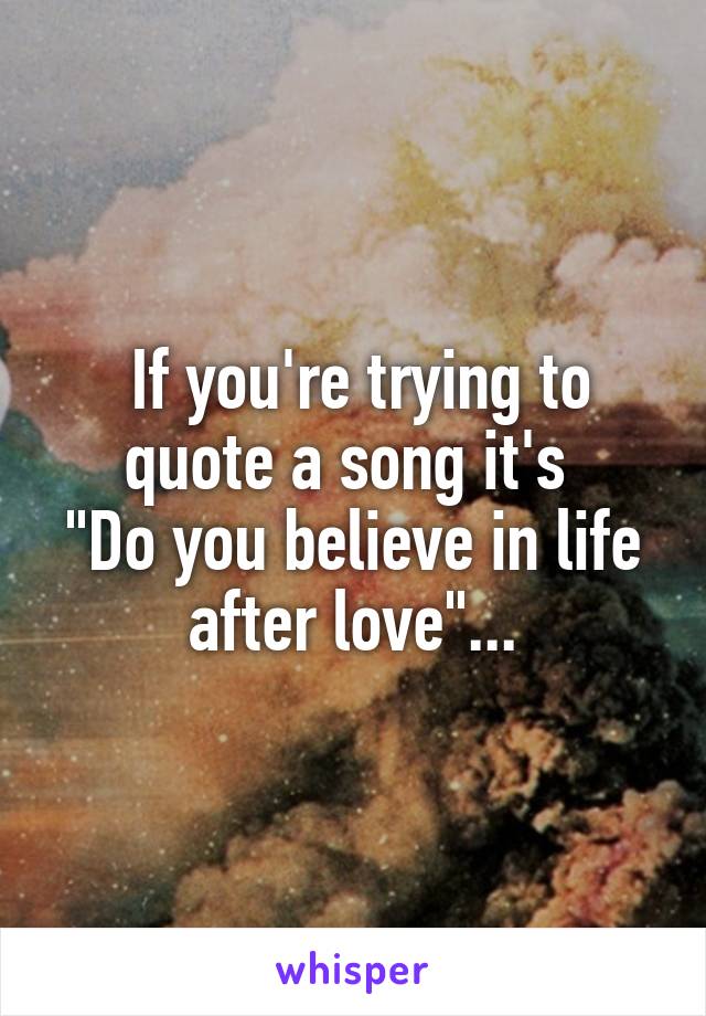  If you're trying to quote a song it's 
"Do you believe in life after love"...