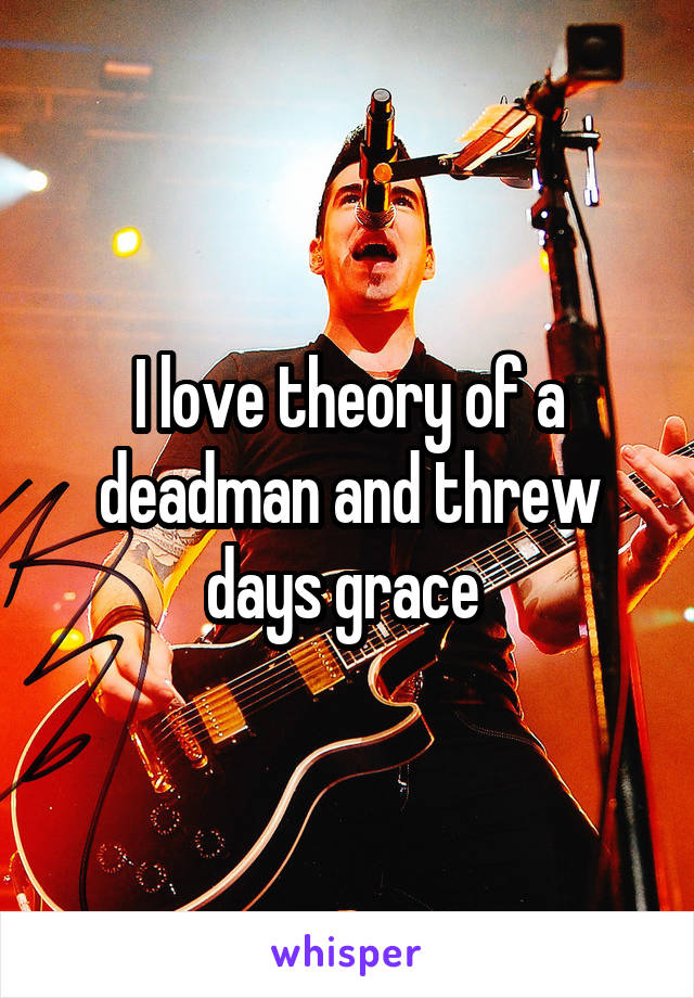 I love theory of a deadman and threw days grace 