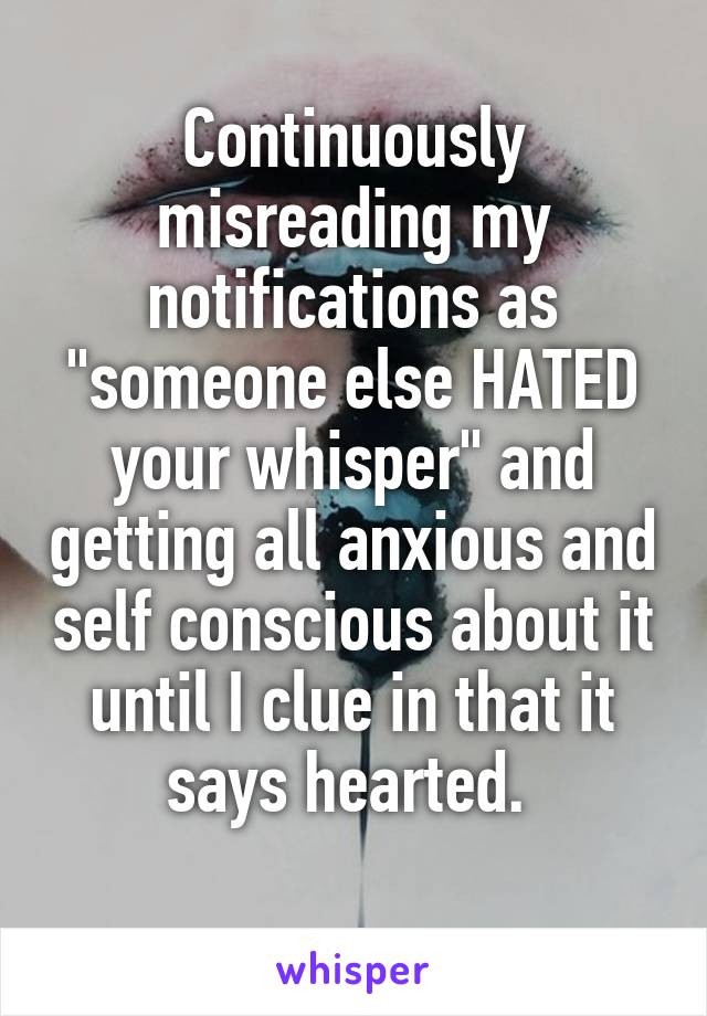 Continuously misreading my notifications as "someone else HATED your whisper" and getting all anxious and self conscious about it until I clue in that it says hearted. 
