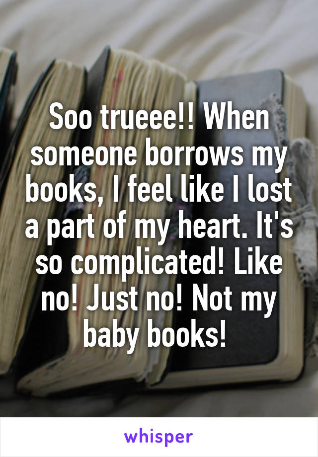 Soo trueee!! When someone borrows my books, I feel like I lost a part of my heart. It's so complicated! Like no! Just no! Not my baby books! 
