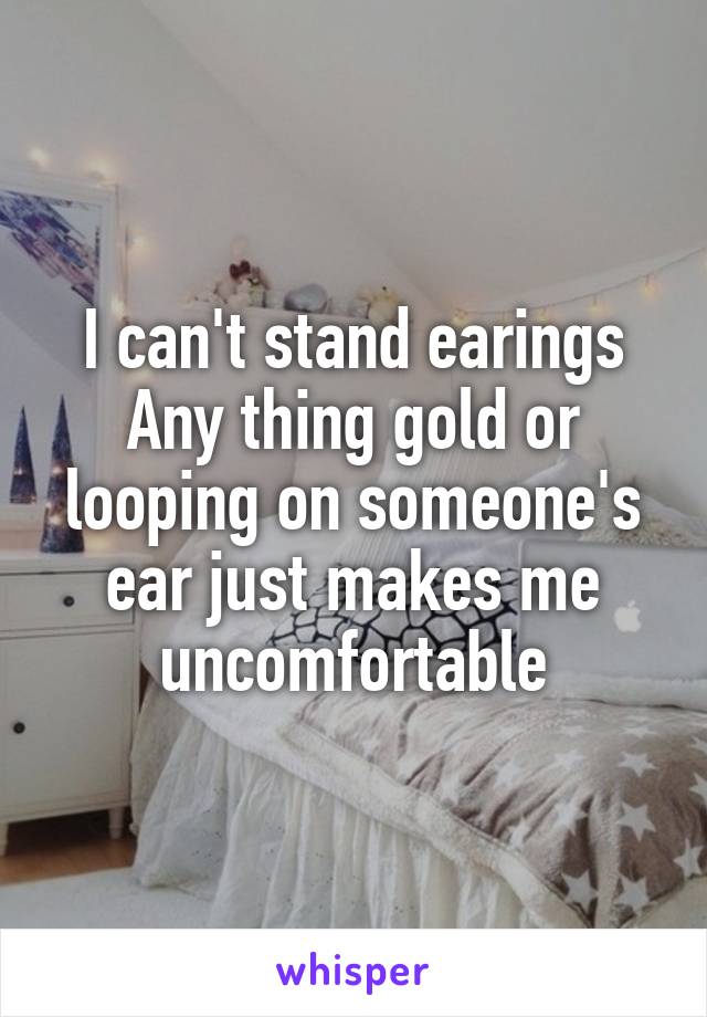 I can't stand earings
Any thing gold or looping on someone's ear just makes me uncomfortable
