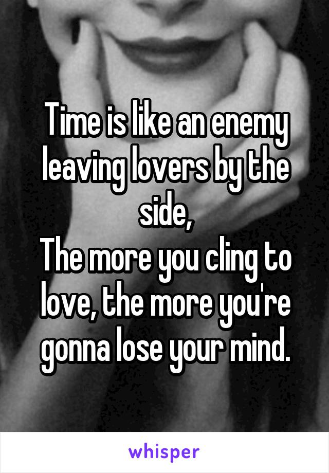 Time is like an enemy leaving lovers by the side,
The more you cling to love, the more you're gonna lose your mind.