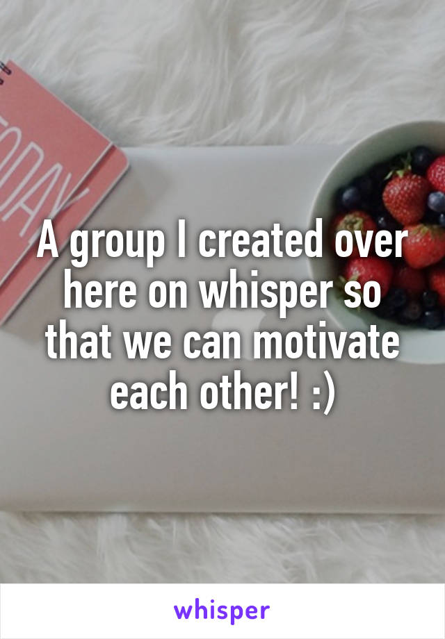A group I created over here on whisper so that we can motivate each other! :)