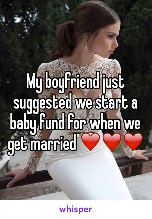 My boyfriend just suggested we start a baby fund for when we get married ❤️❤️❤️
