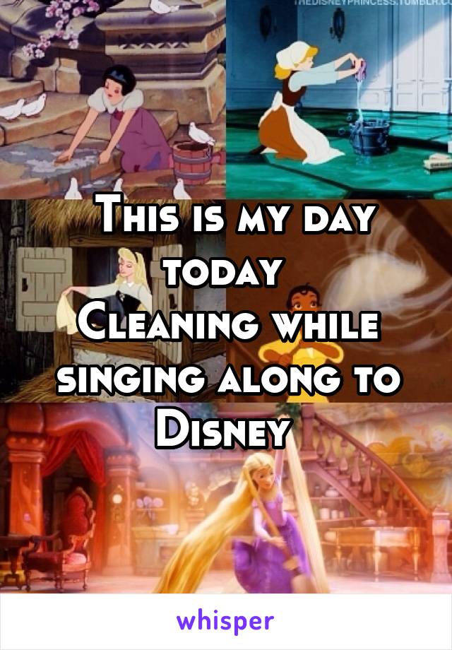  This is my day today 
Cleaning while singing along to Disney 
