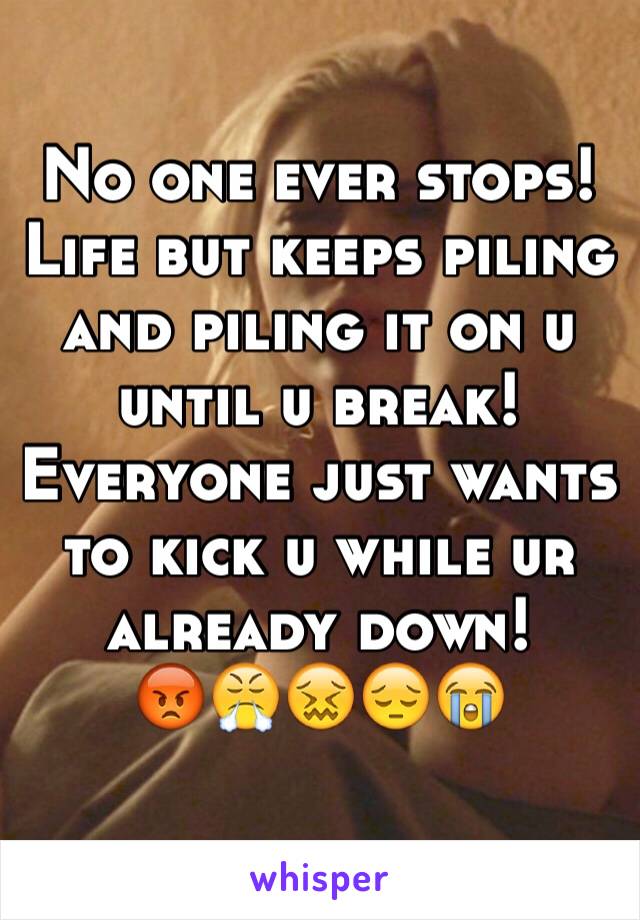 No one ever stops! Life but keeps piling and piling it on u until u break! Everyone just wants to kick u while ur already down!
😡😤😖😔😭