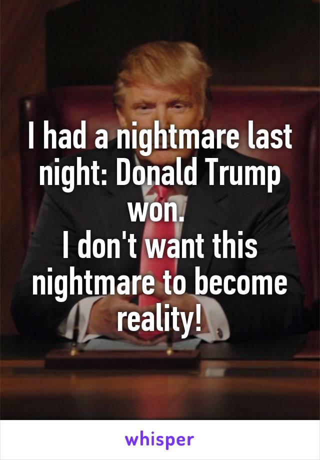 I had a nightmare last night: Donald Trump won. 
I don't want this nightmare to become reality!