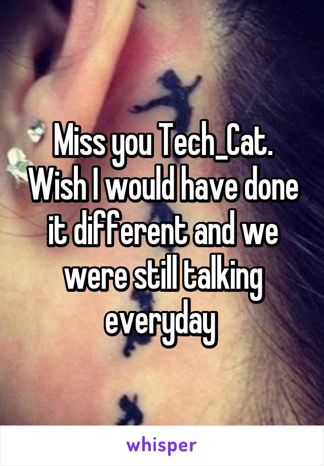 Miss you Tech_Cat. Wish I would have done it different and we were still talking everyday 