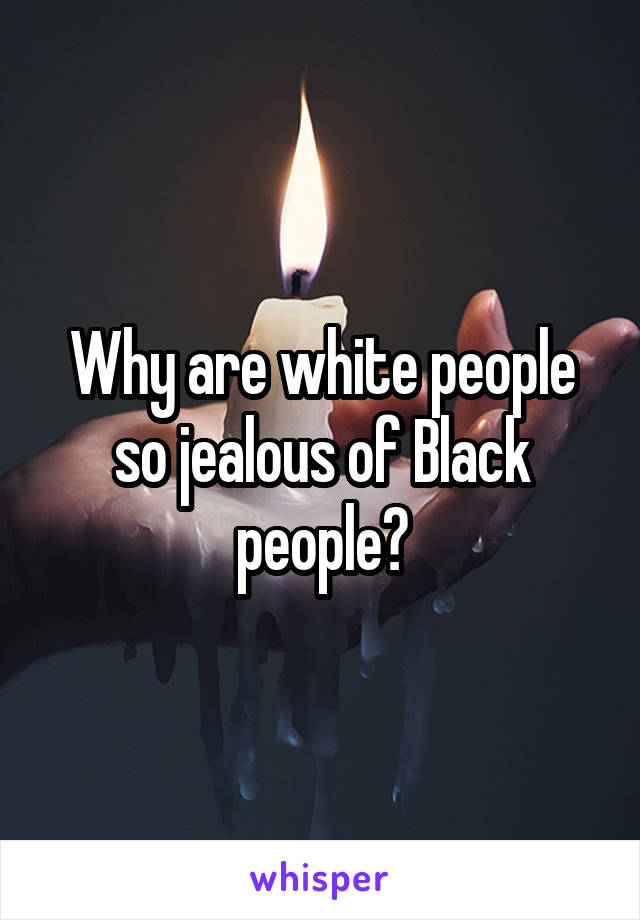 Why are white people so jealous of Black people?