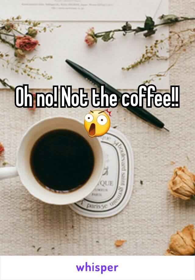 Oh no! Not the coffee!!😲