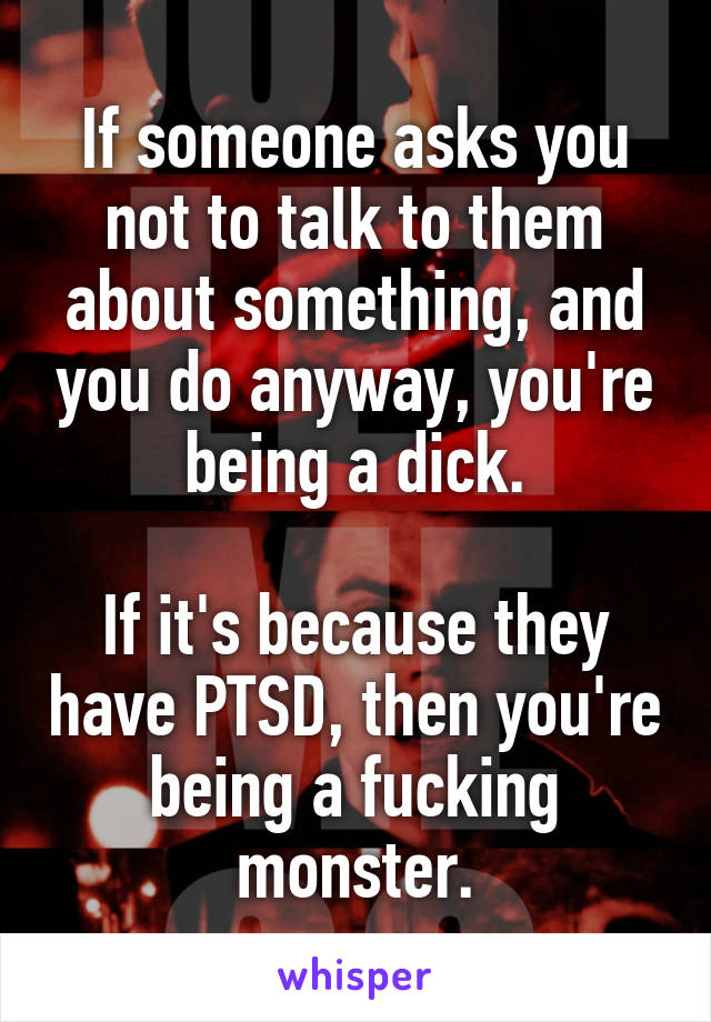 If someone asks you not to talk to them about something, and you do anyway, you're being a dick.

If it's because they have PTSD, then you're being a fucking monster.