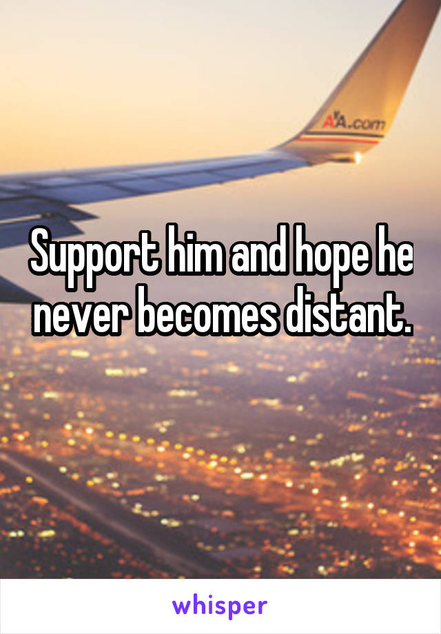 Support him and hope he never becomes distant. 