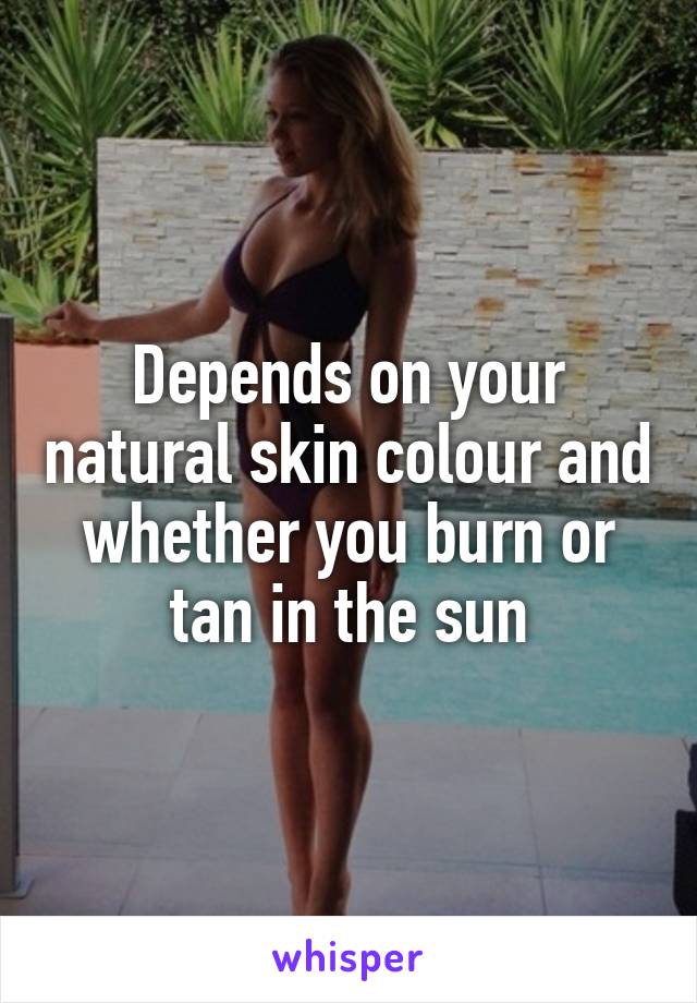 Depends on your natural skin colour and whether you burn or tan in the sun