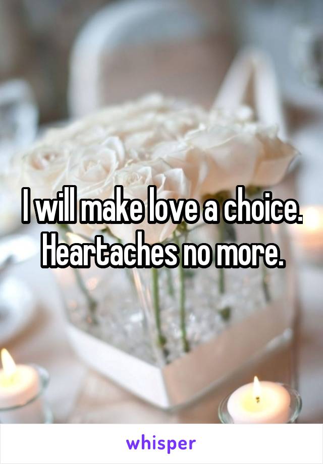 I will make love a choice. Heartaches no more.