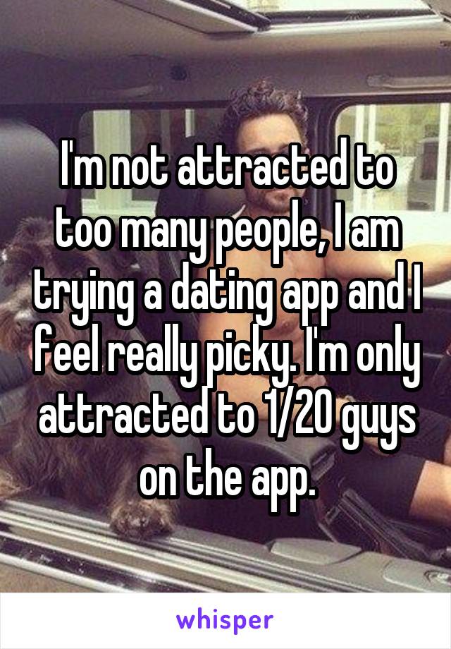 I'm not attracted to too many people, I am trying a dating app and I feel really picky. I'm only attracted to 1/20 guys on the app.