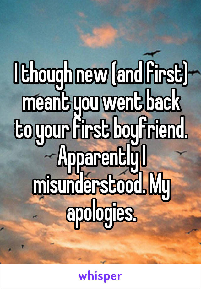 I though new (and first) meant you went back to your first boyfriend. Apparently I misunderstood. My apologies.