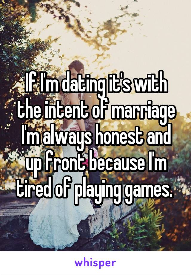 If I'm dating it's with the intent of marriage I'm always honest and up front because I'm tired of playing games. 