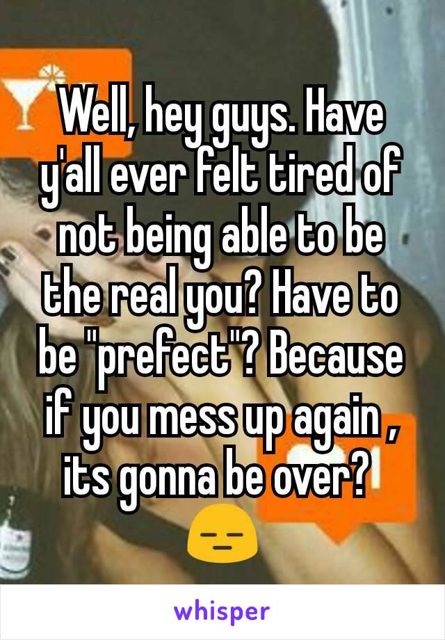 Well, hey guys. Have y'all ever felt tired of not being able to be the real you? Have to be "prefect"? Because if you mess up again , its gonna be over? 
😑