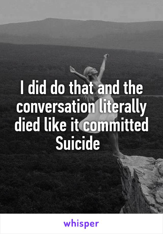 I did do that and the conversation literally died like it committed Suicide  