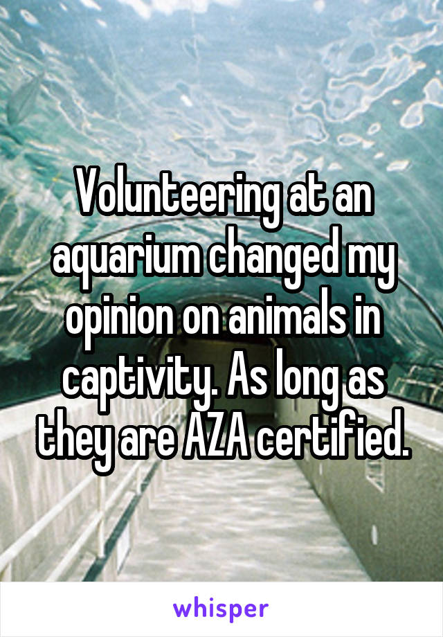 Volunteering at an aquarium changed my opinion on animals in captivity. As long as they are AZA certified.