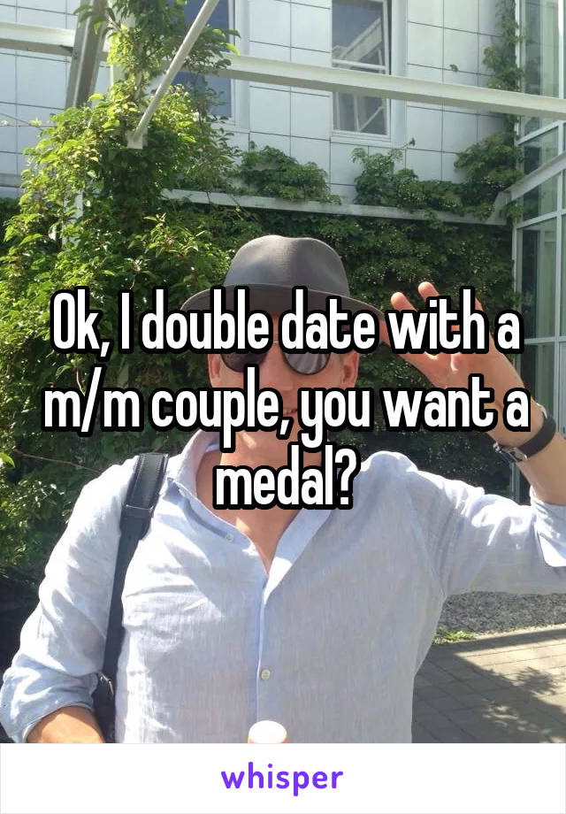 Ok, I double date with a m/m couple, you want a medal?