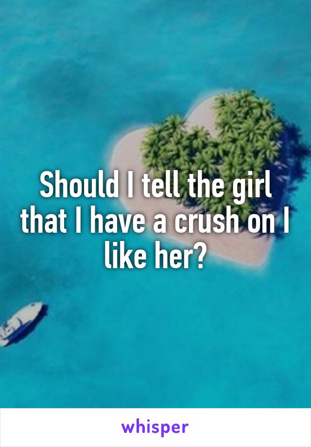 Should I tell the girl that I have a crush on I like her?