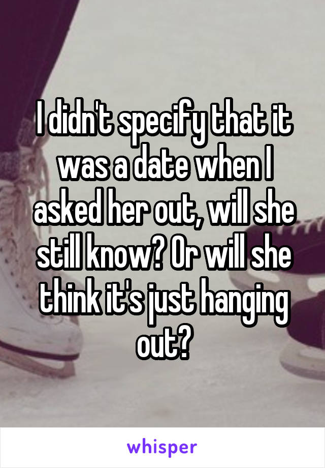 I didn't specify that it was a date when I asked her out, will she still know? Or will she think it's just hanging out?
