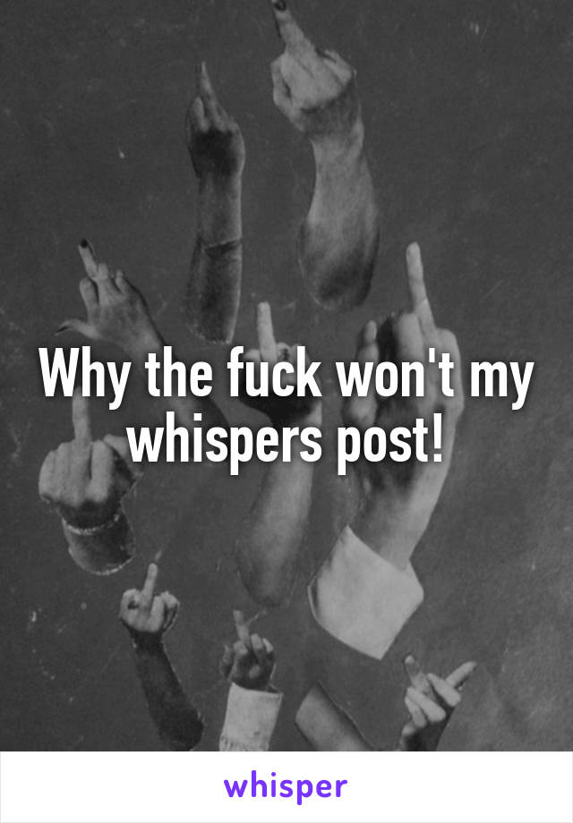 Why the fuck won't my whispers post!
