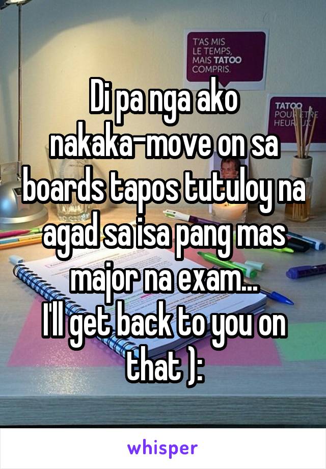 Di pa nga ako nakaka-move on sa boards tapos tutuloy na agad sa isa pang mas major na exam...
I'll get back to you on that ):