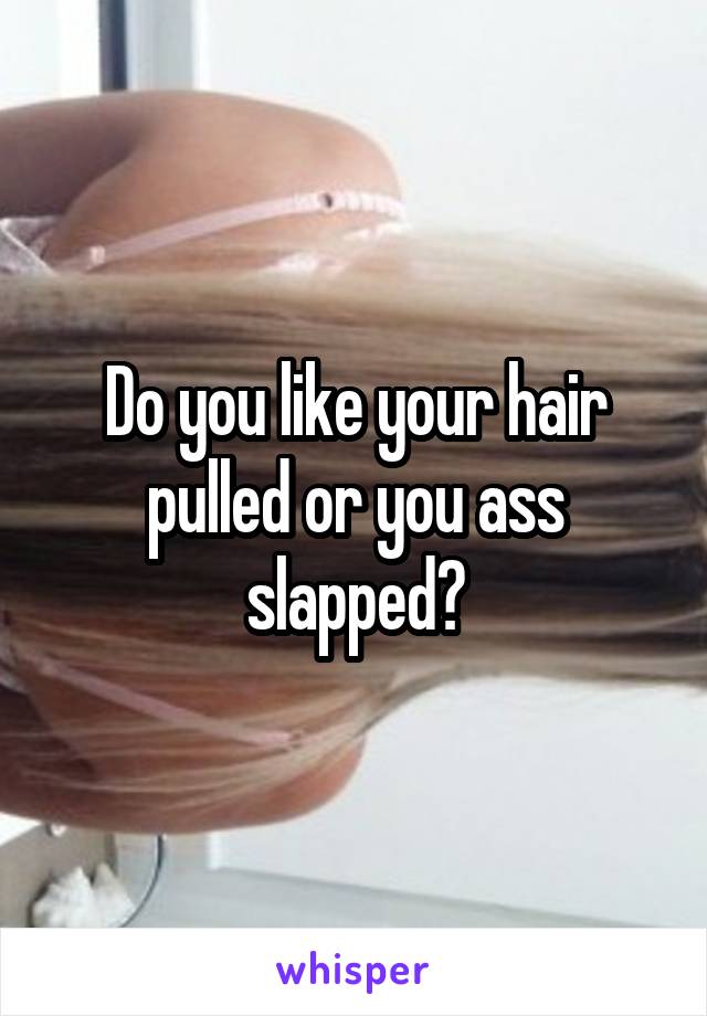 Do you like your hair pulled or you ass slapped?