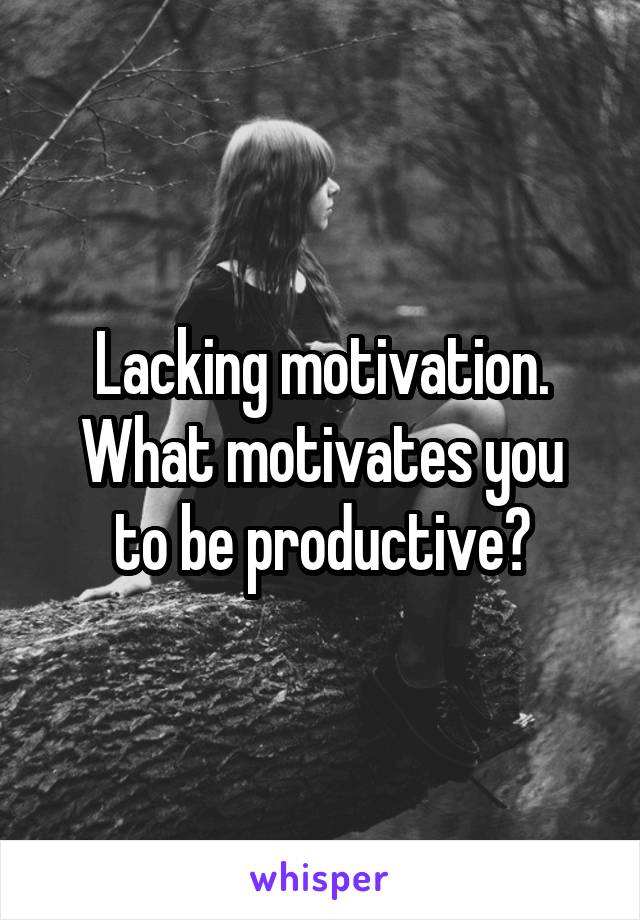 Lacking motivation.
What motivates you to be productive?
