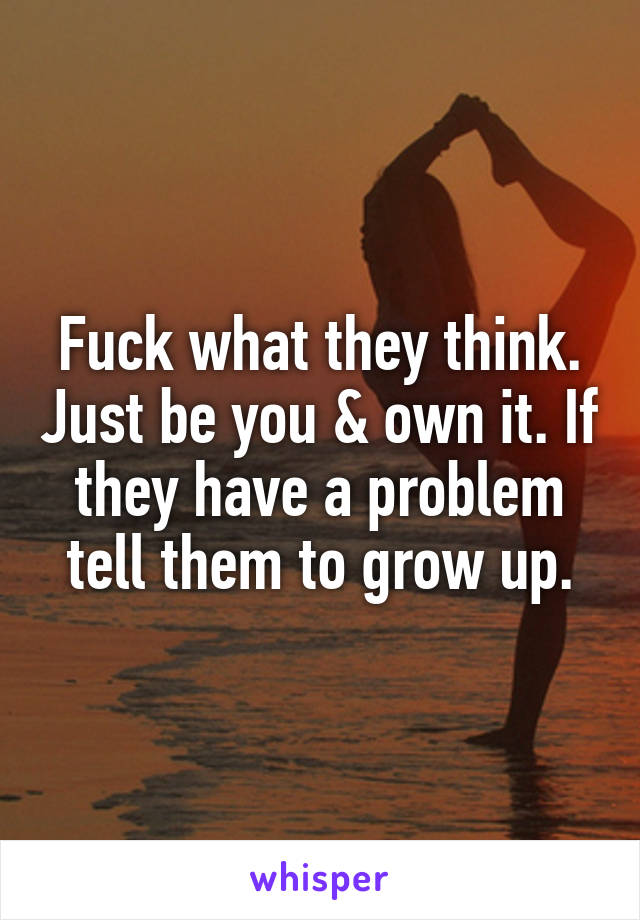 Fuck what they think. Just be you & own it. If they have a problem tell them to grow up.
