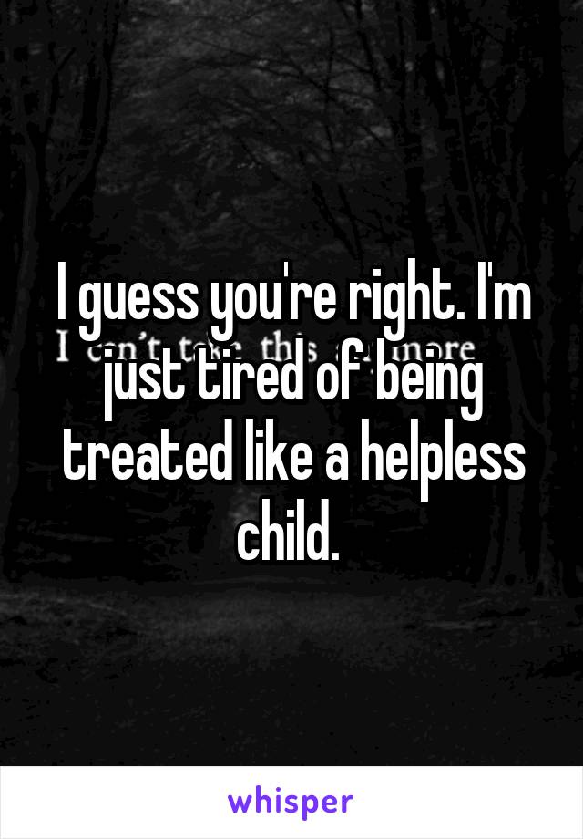I guess you're right. I'm just tired of being treated like a helpless child. 