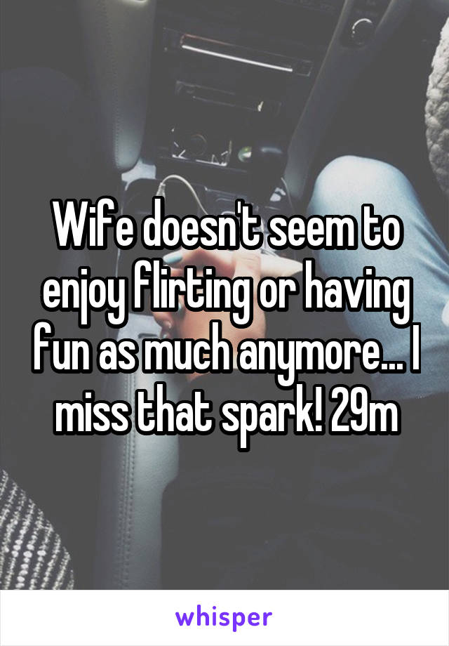 Wife doesn't seem to enjoy flirting or having fun as much anymore... I miss that spark! 29m