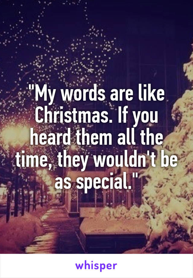"My words are like Christmas. If you heard them all the time, they wouldn't be as special."