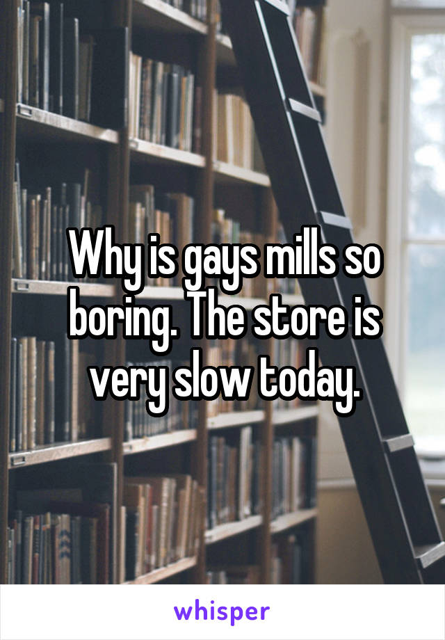 Why is gays mills so boring. The store is very slow today.