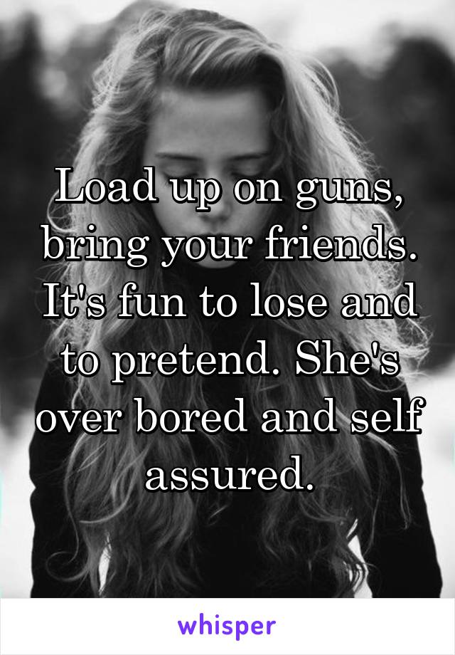 Load up on guns, bring your friends. It's fun to lose and to pretend. She's over bored and self assured.