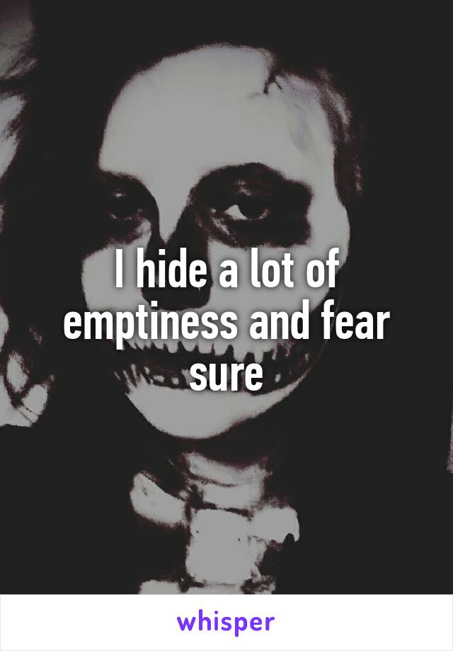 I hide a lot of emptiness and fear sure